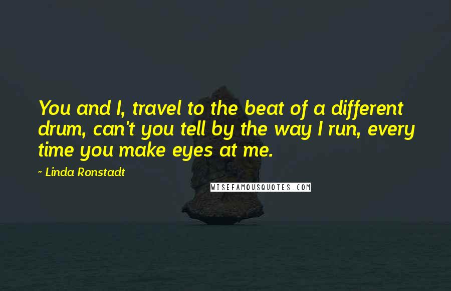 Linda Ronstadt Quotes: You and I, travel to the beat of a different drum, can't you tell by the way I run, every time you make eyes at me.