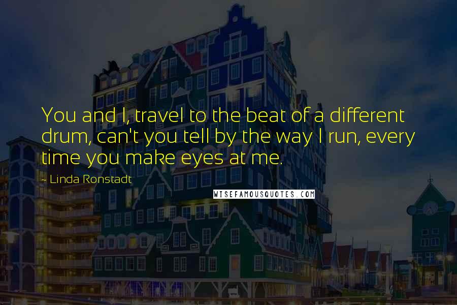 Linda Ronstadt Quotes: You and I, travel to the beat of a different drum, can't you tell by the way I run, every time you make eyes at me.