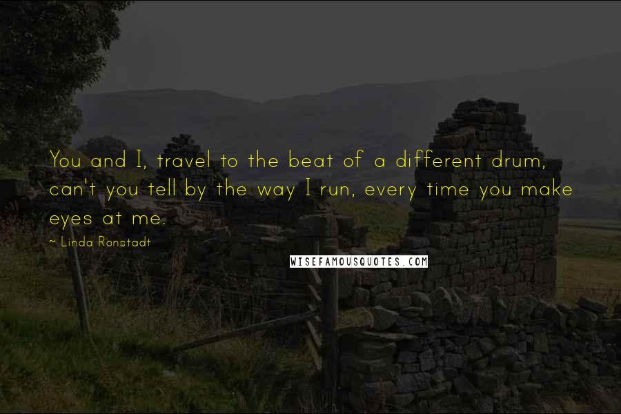 Linda Ronstadt Quotes: You and I, travel to the beat of a different drum, can't you tell by the way I run, every time you make eyes at me.