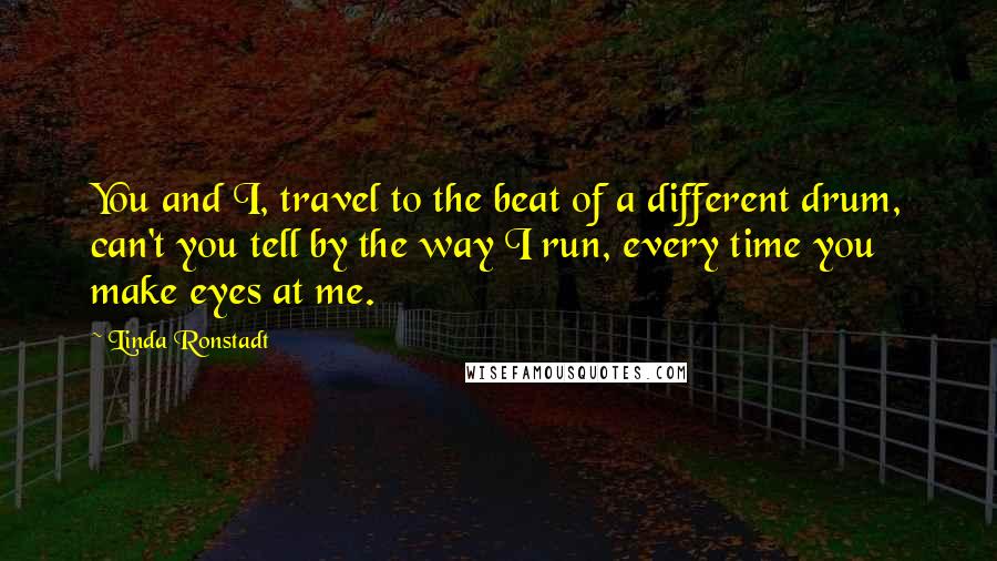 Linda Ronstadt Quotes: You and I, travel to the beat of a different drum, can't you tell by the way I run, every time you make eyes at me.