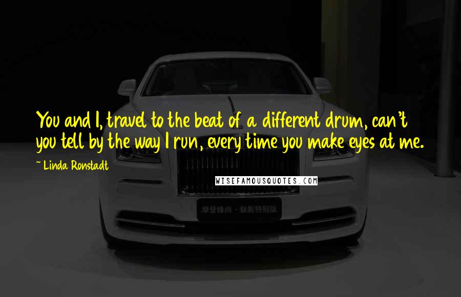 Linda Ronstadt Quotes: You and I, travel to the beat of a different drum, can't you tell by the way I run, every time you make eyes at me.