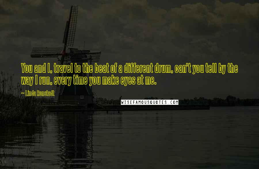 Linda Ronstadt Quotes: You and I, travel to the beat of a different drum, can't you tell by the way I run, every time you make eyes at me.