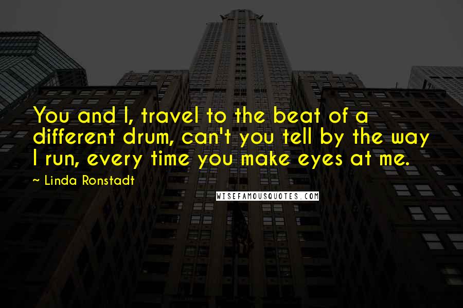 Linda Ronstadt Quotes: You and I, travel to the beat of a different drum, can't you tell by the way I run, every time you make eyes at me.