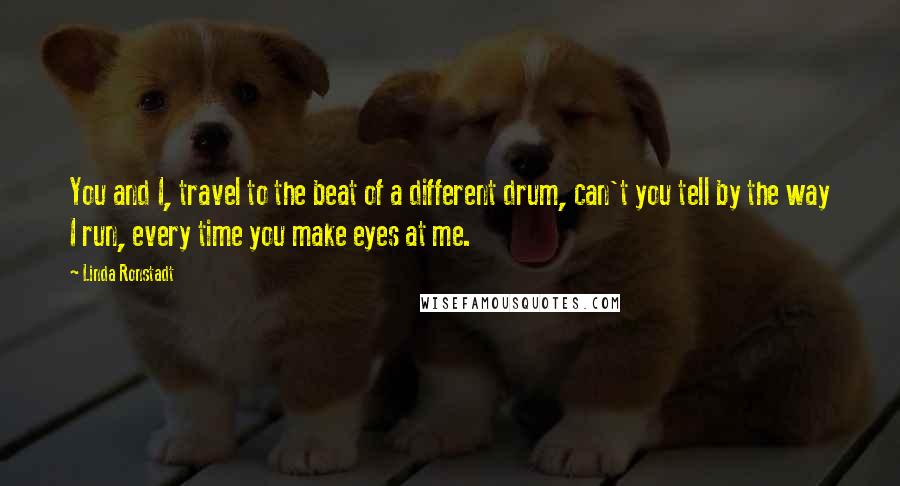 Linda Ronstadt Quotes: You and I, travel to the beat of a different drum, can't you tell by the way I run, every time you make eyes at me.