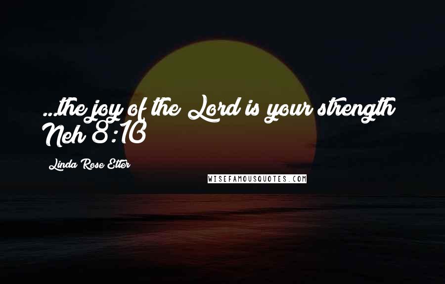 Linda Rose Etter Quotes: ...the joy of the Lord is your strength" Neh 8:10