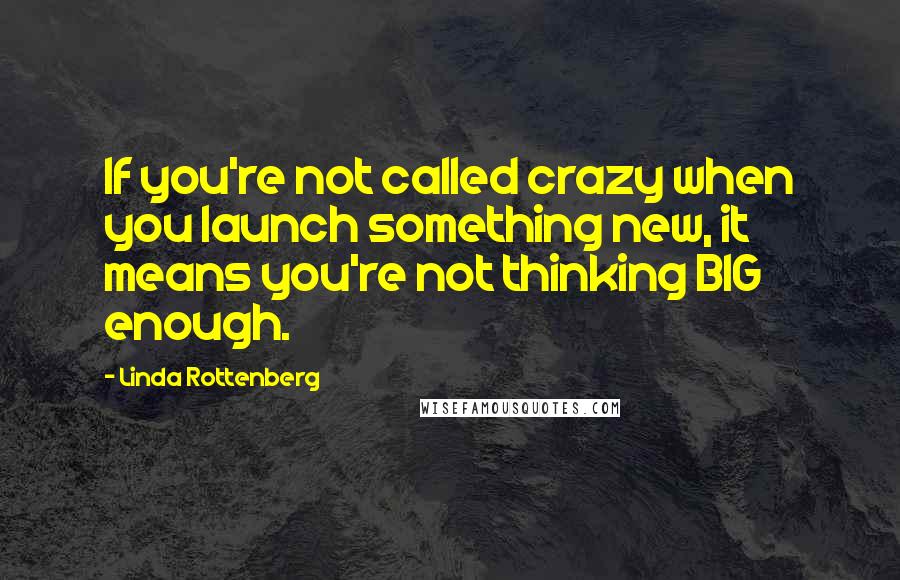 Linda Rottenberg Quotes: If you're not called crazy when you launch something new, it means you're not thinking BIG enough.