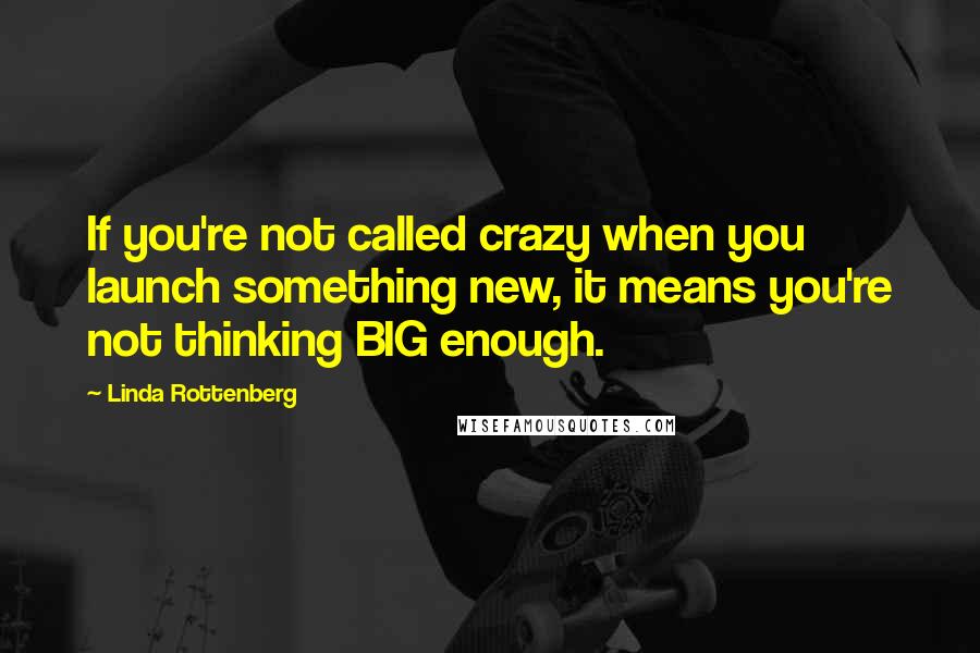 Linda Rottenberg Quotes: If you're not called crazy when you launch something new, it means you're not thinking BIG enough.