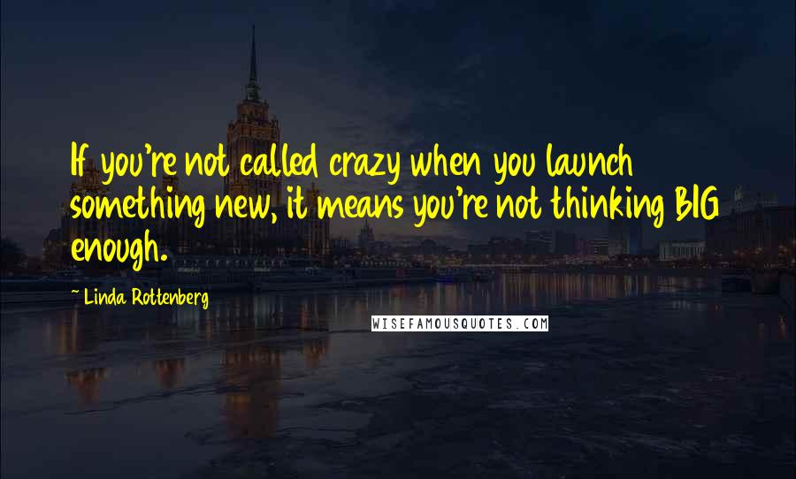 Linda Rottenberg Quotes: If you're not called crazy when you launch something new, it means you're not thinking BIG enough.