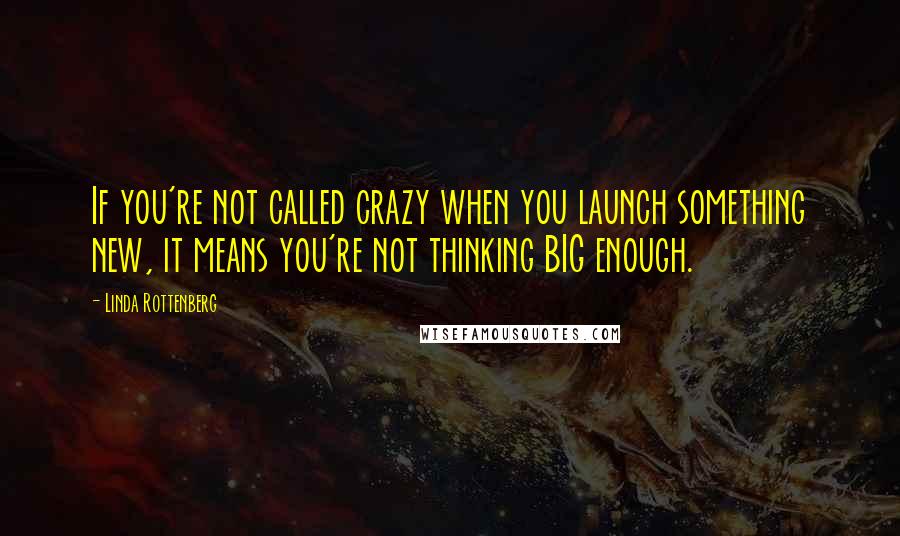 Linda Rottenberg Quotes: If you're not called crazy when you launch something new, it means you're not thinking BIG enough.
