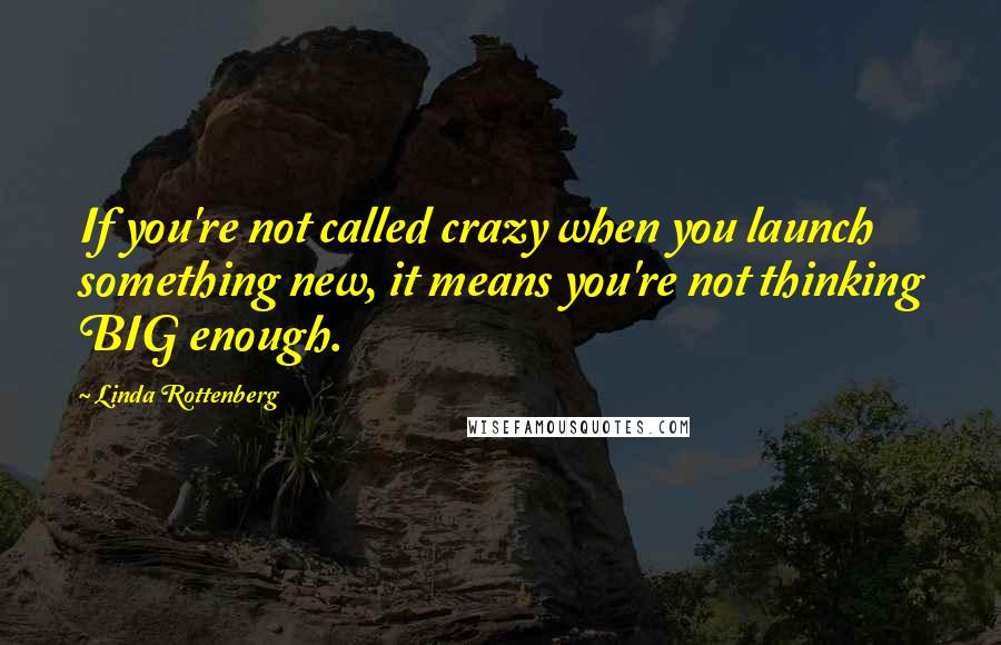 Linda Rottenberg Quotes: If you're not called crazy when you launch something new, it means you're not thinking BIG enough.