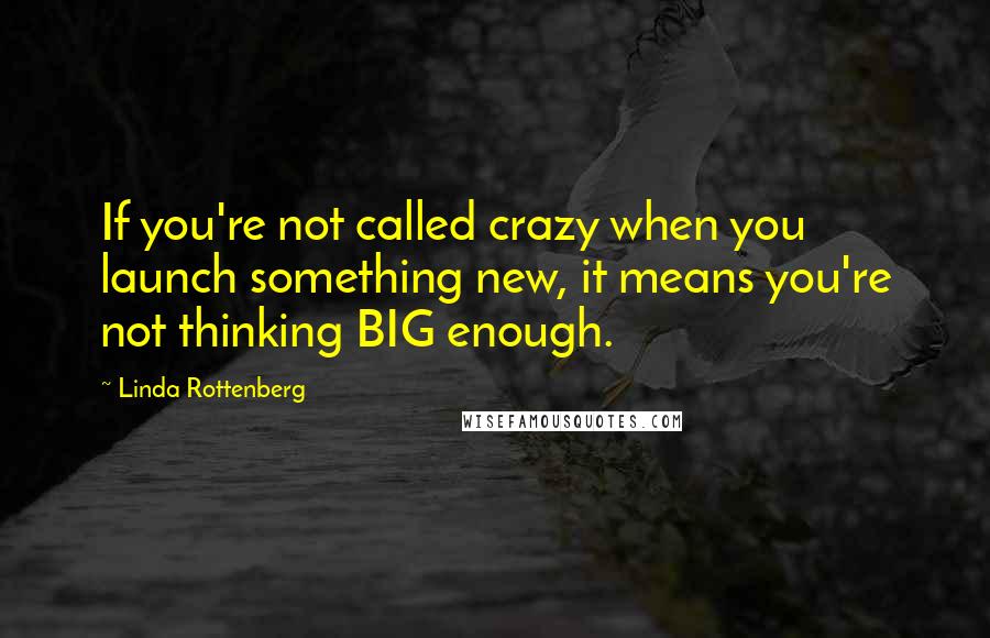 Linda Rottenberg Quotes: If you're not called crazy when you launch something new, it means you're not thinking BIG enough.