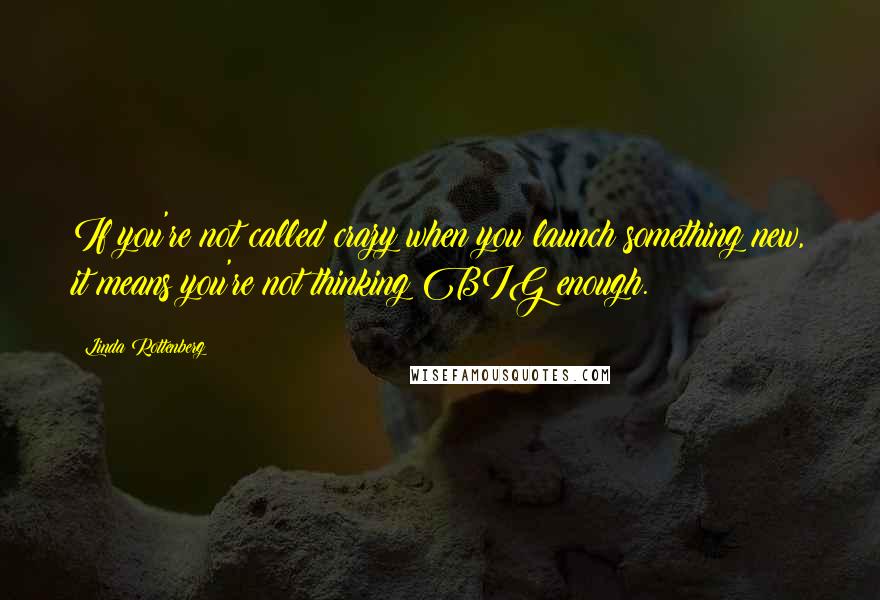 Linda Rottenberg Quotes: If you're not called crazy when you launch something new, it means you're not thinking BIG enough.