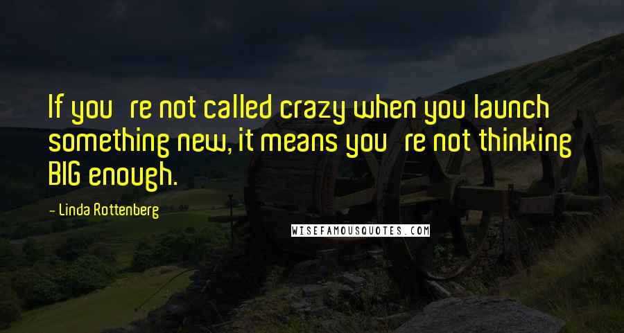 Linda Rottenberg Quotes: If you're not called crazy when you launch something new, it means you're not thinking BIG enough.