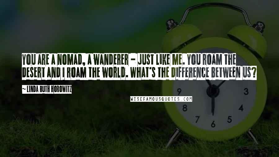 Linda Ruth Horowitz Quotes: You are a nomad, a wanderer - just like me. You roam the desert and I roam the world. What's the difference between us?