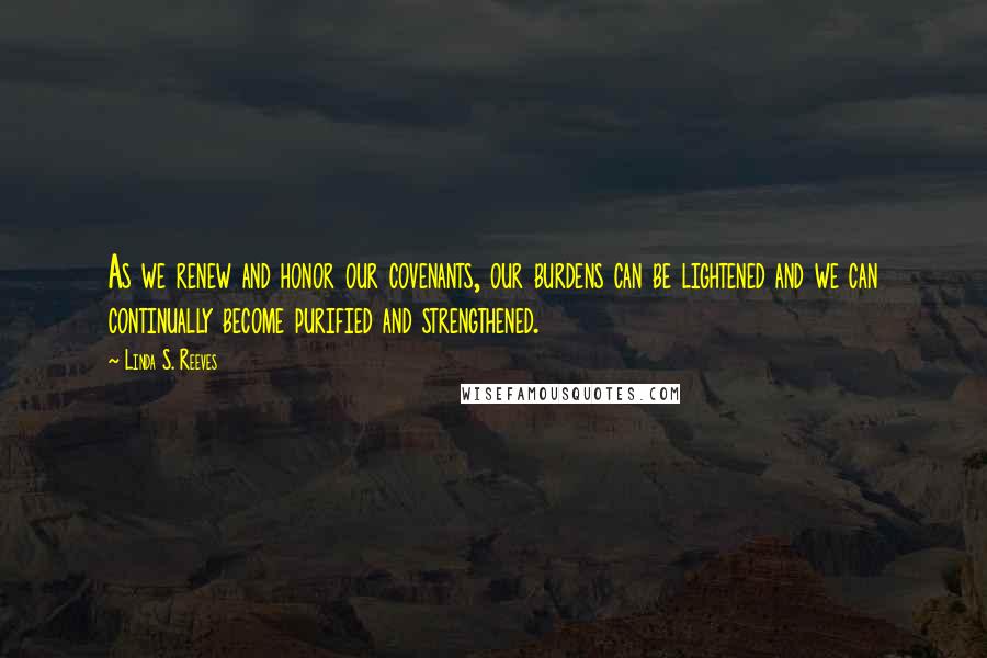 Linda S. Reeves Quotes: As we renew and honor our covenants, our burdens can be lightened and we can continually become purified and strengthened.