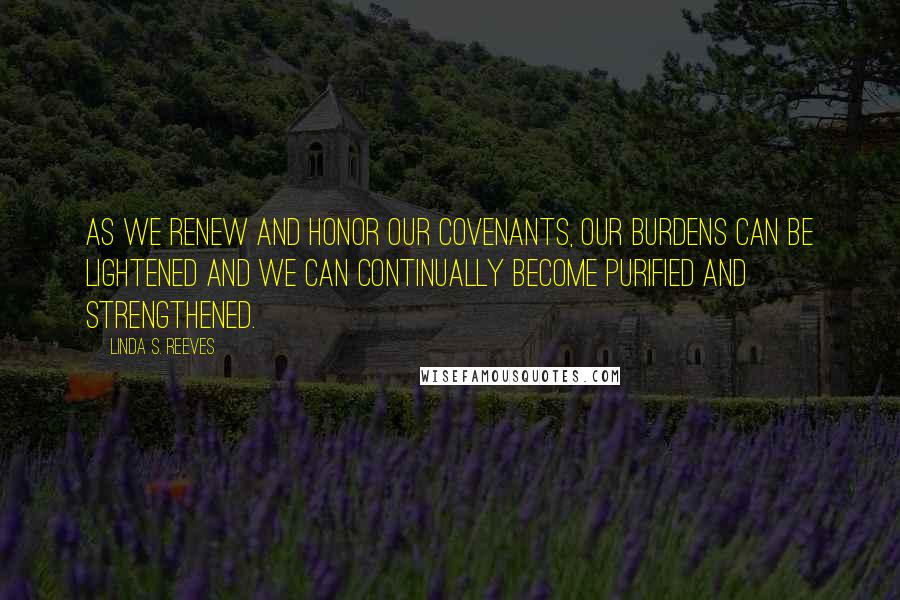 Linda S. Reeves Quotes: As we renew and honor our covenants, our burdens can be lightened and we can continually become purified and strengthened.