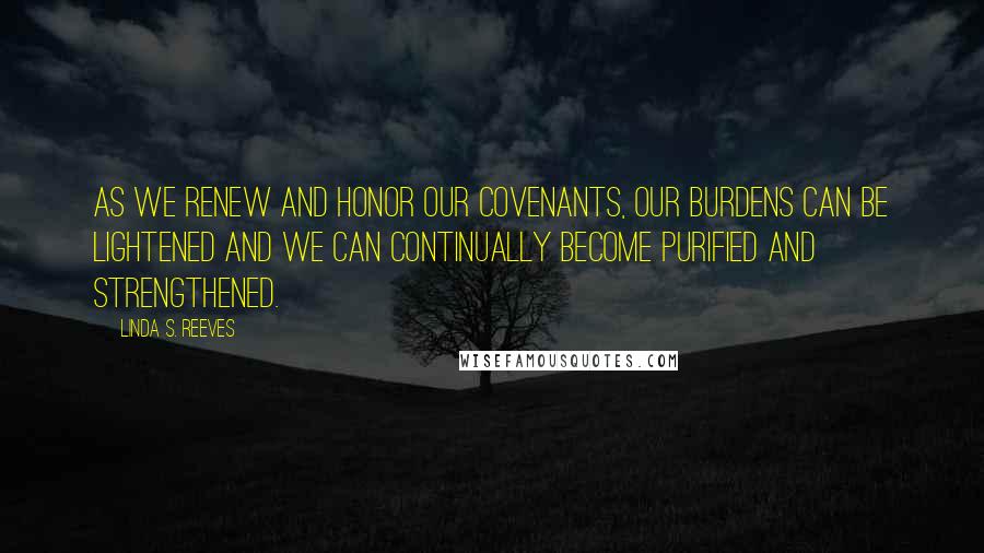 Linda S. Reeves Quotes: As we renew and honor our covenants, our burdens can be lightened and we can continually become purified and strengthened.