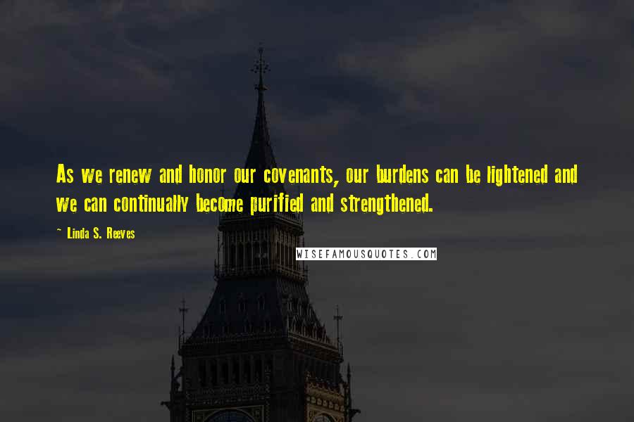 Linda S. Reeves Quotes: As we renew and honor our covenants, our burdens can be lightened and we can continually become purified and strengthened.