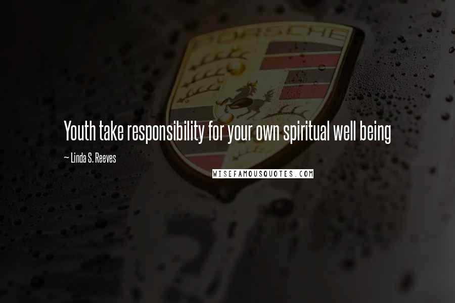 Linda S. Reeves Quotes: Youth take responsibility for your own spiritual well being