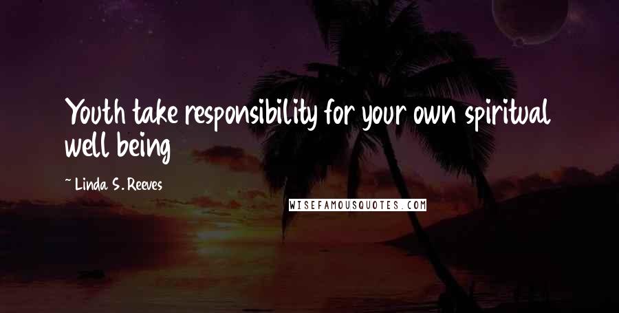 Linda S. Reeves Quotes: Youth take responsibility for your own spiritual well being