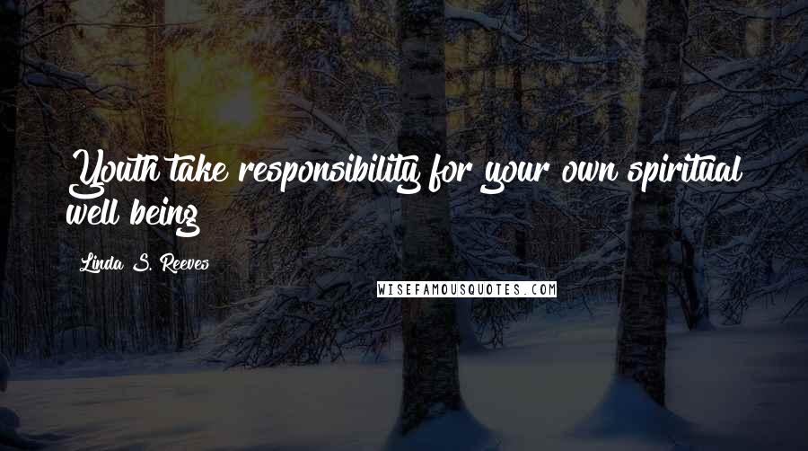 Linda S. Reeves Quotes: Youth take responsibility for your own spiritual well being