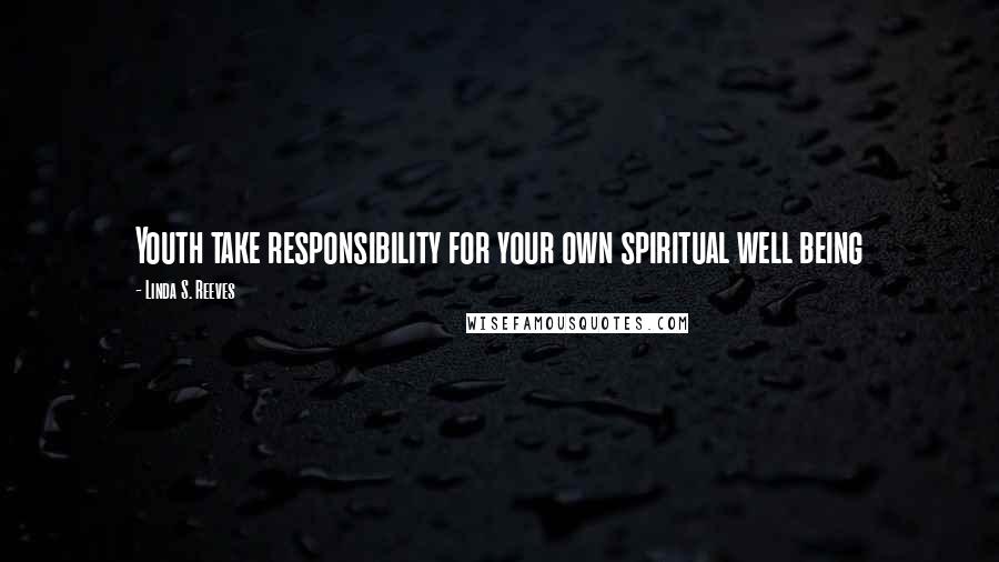 Linda S. Reeves Quotes: Youth take responsibility for your own spiritual well being