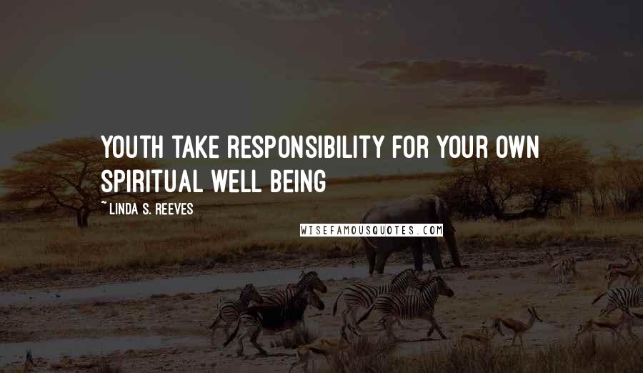 Linda S. Reeves Quotes: Youth take responsibility for your own spiritual well being