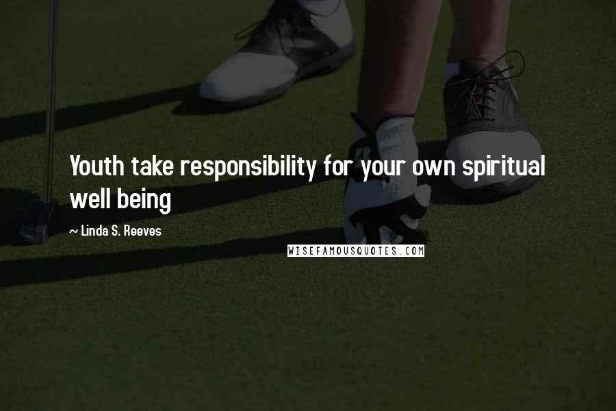 Linda S. Reeves Quotes: Youth take responsibility for your own spiritual well being