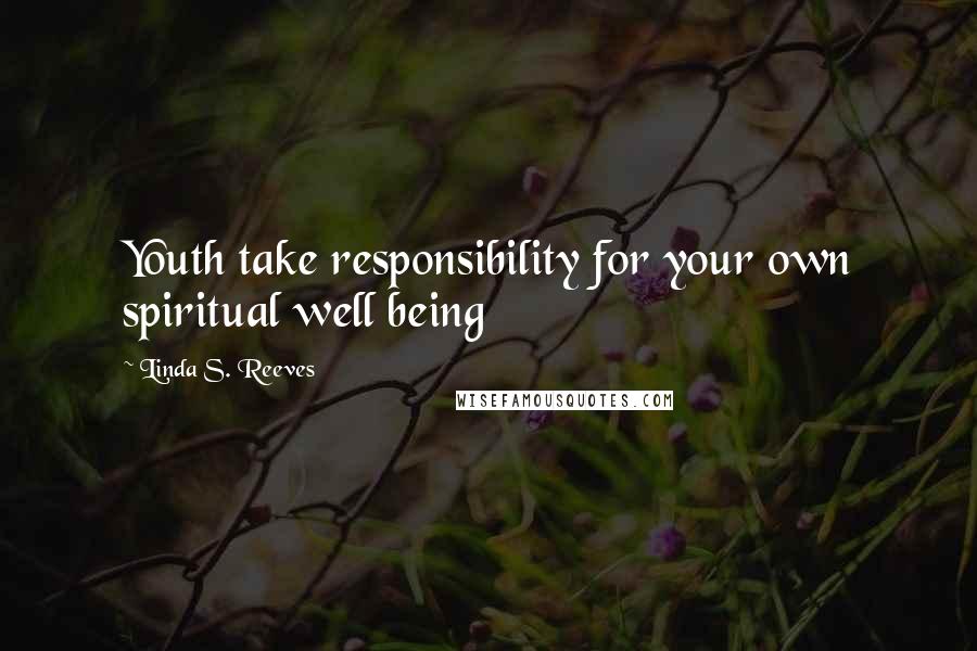 Linda S. Reeves Quotes: Youth take responsibility for your own spiritual well being