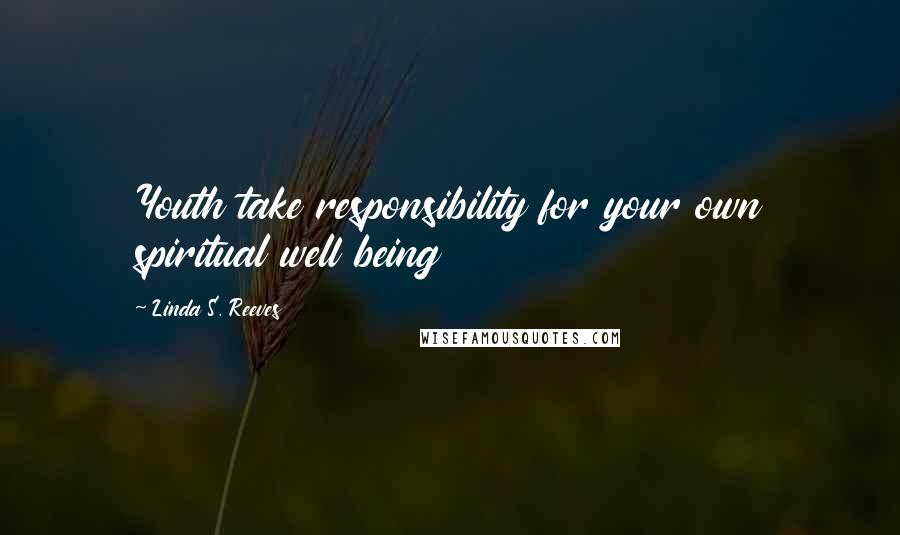 Linda S. Reeves Quotes: Youth take responsibility for your own spiritual well being