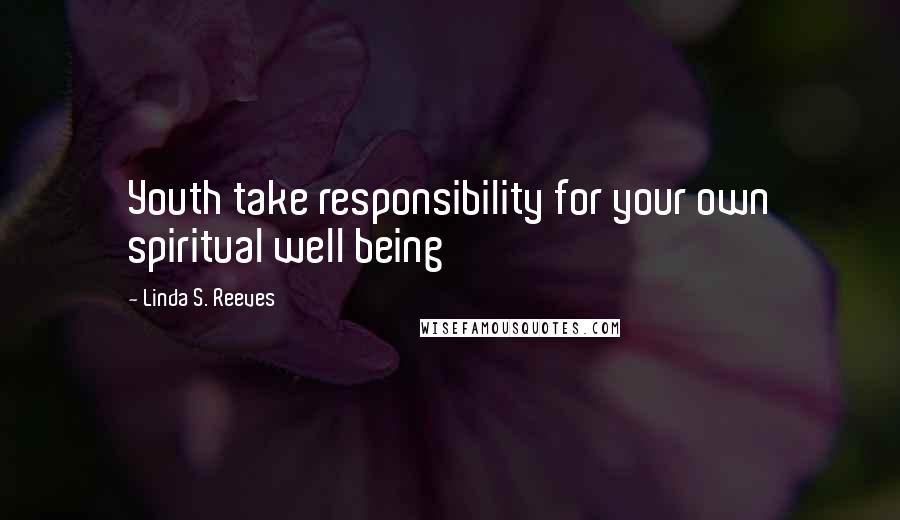 Linda S. Reeves Quotes: Youth take responsibility for your own spiritual well being