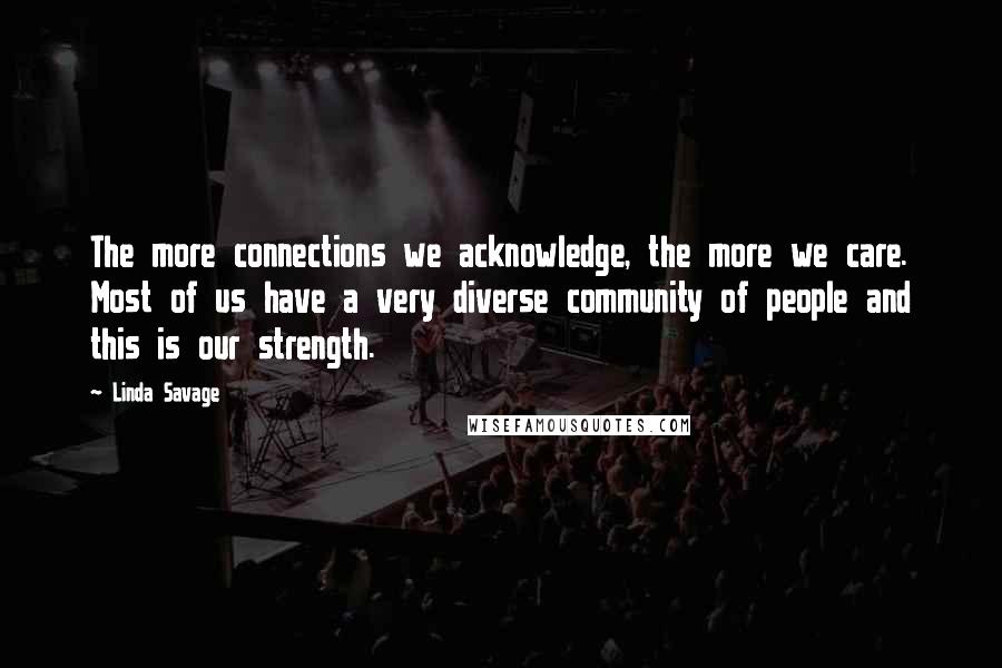 Linda Savage Quotes: The more connections we acknowledge, the more we care. Most of us have a very diverse community of people and this is our strength.