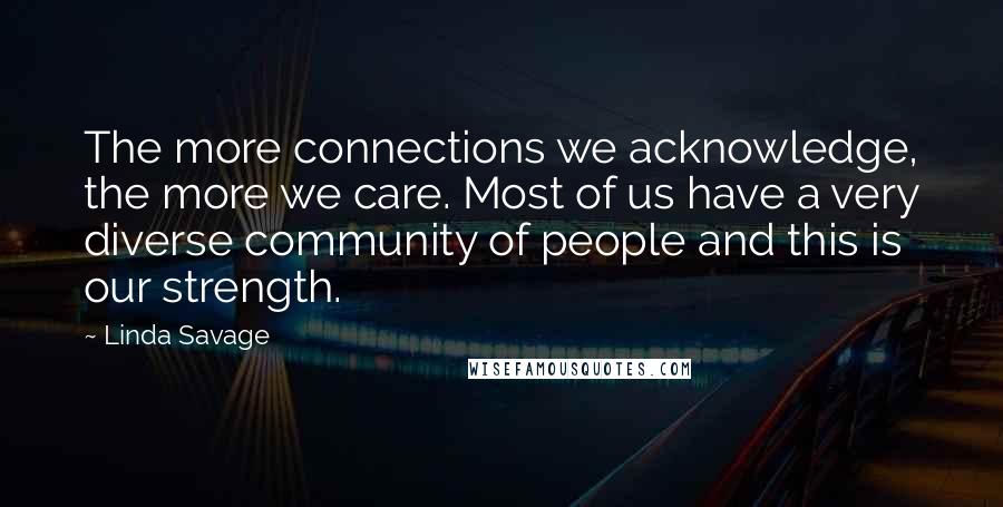 Linda Savage Quotes: The more connections we acknowledge, the more we care. Most of us have a very diverse community of people and this is our strength.