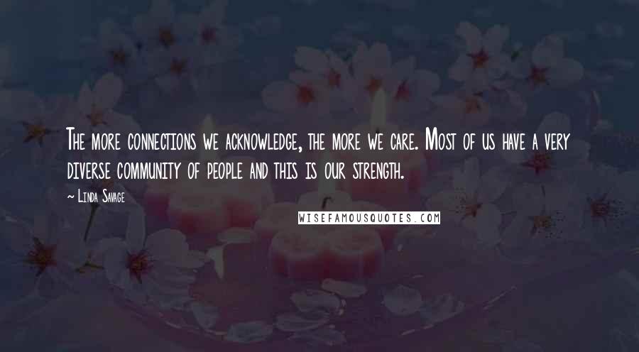 Linda Savage Quotes: The more connections we acknowledge, the more we care. Most of us have a very diverse community of people and this is our strength.