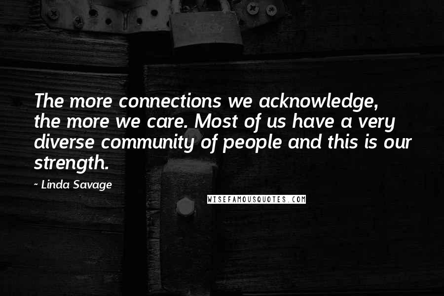 Linda Savage Quotes: The more connections we acknowledge, the more we care. Most of us have a very diverse community of people and this is our strength.