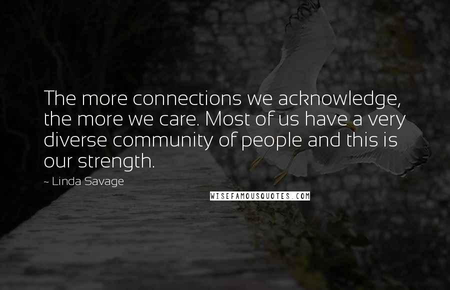 Linda Savage Quotes: The more connections we acknowledge, the more we care. Most of us have a very diverse community of people and this is our strength.