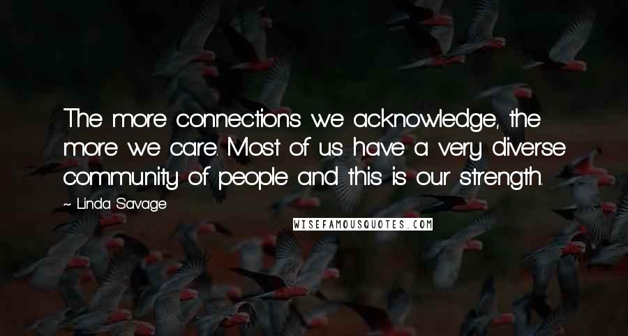 Linda Savage Quotes: The more connections we acknowledge, the more we care. Most of us have a very diverse community of people and this is our strength.