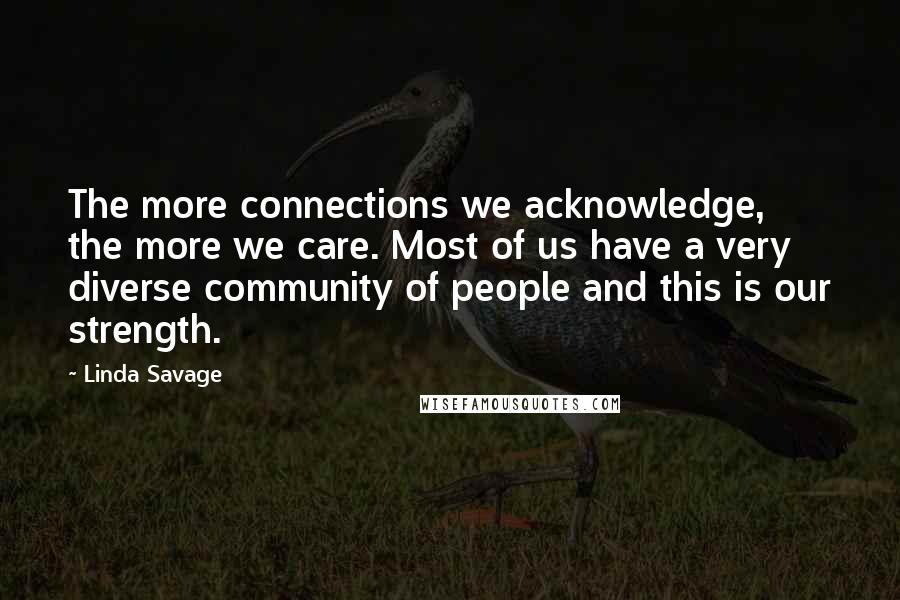 Linda Savage Quotes: The more connections we acknowledge, the more we care. Most of us have a very diverse community of people and this is our strength.