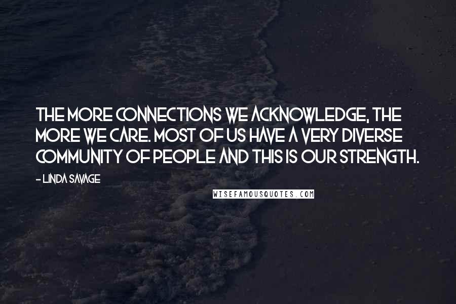 Linda Savage Quotes: The more connections we acknowledge, the more we care. Most of us have a very diverse community of people and this is our strength.