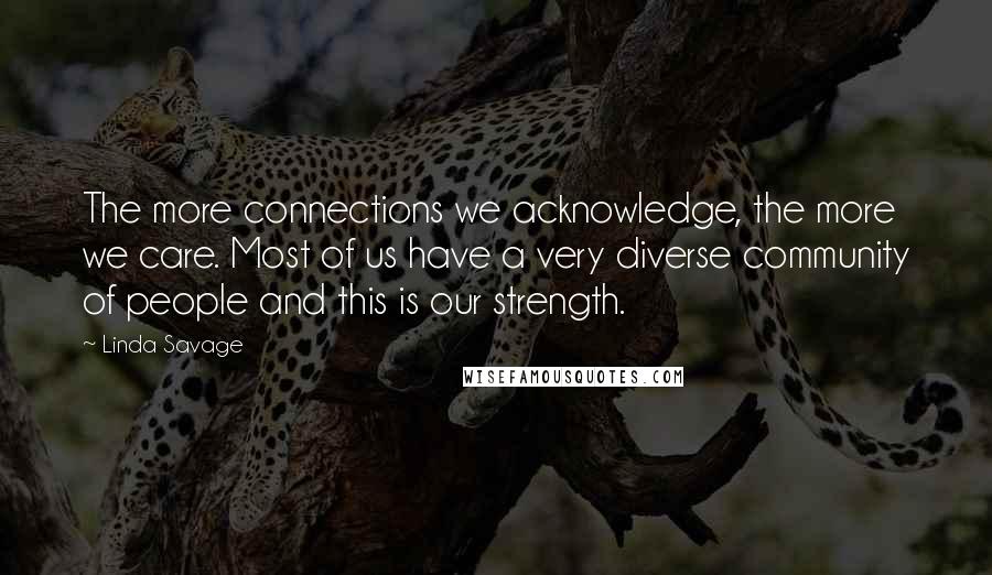 Linda Savage Quotes: The more connections we acknowledge, the more we care. Most of us have a very diverse community of people and this is our strength.