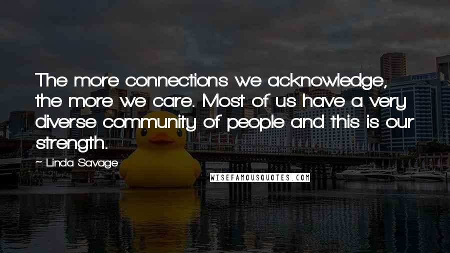 Linda Savage Quotes: The more connections we acknowledge, the more we care. Most of us have a very diverse community of people and this is our strength.