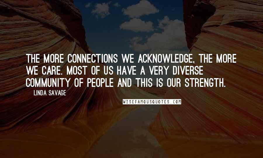 Linda Savage Quotes: The more connections we acknowledge, the more we care. Most of us have a very diverse community of people and this is our strength.