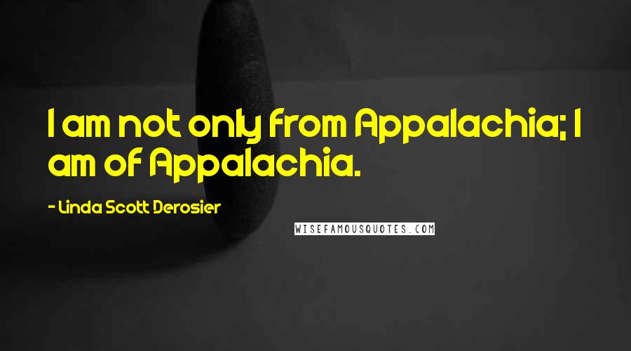 Linda Scott Derosier Quotes: I am not only from Appalachia; I am of Appalachia.