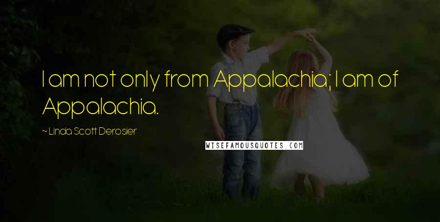 Linda Scott Derosier Quotes: I am not only from Appalachia; I am of Appalachia.