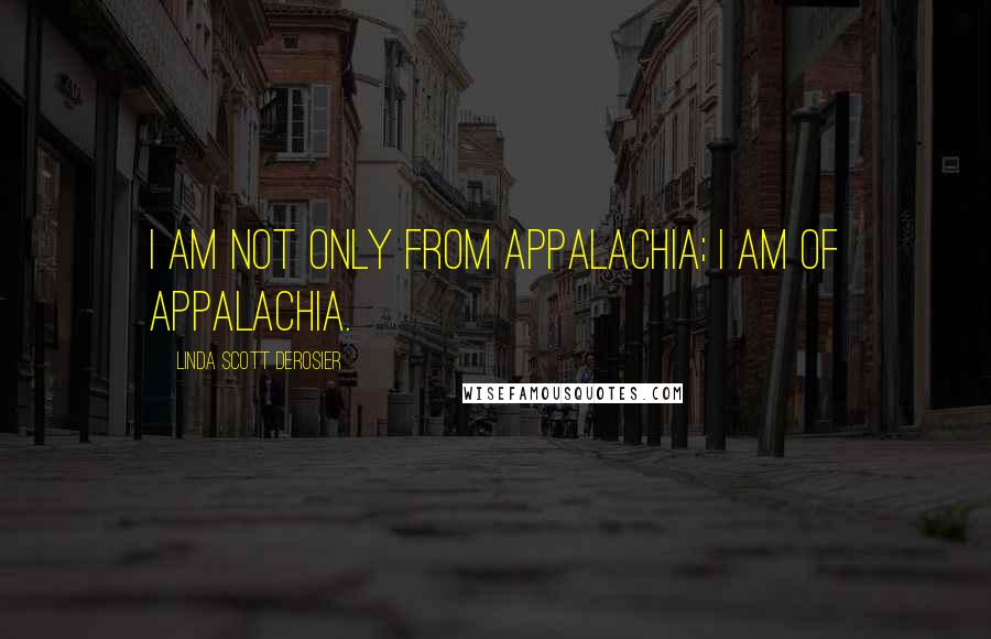 Linda Scott Derosier Quotes: I am not only from Appalachia; I am of Appalachia.