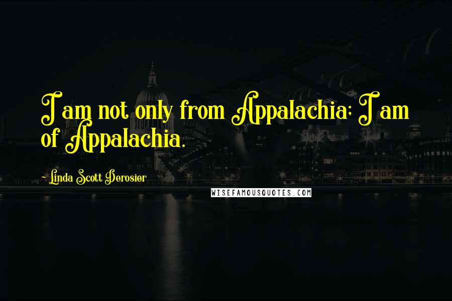 Linda Scott Derosier Quotes: I am not only from Appalachia; I am of Appalachia.