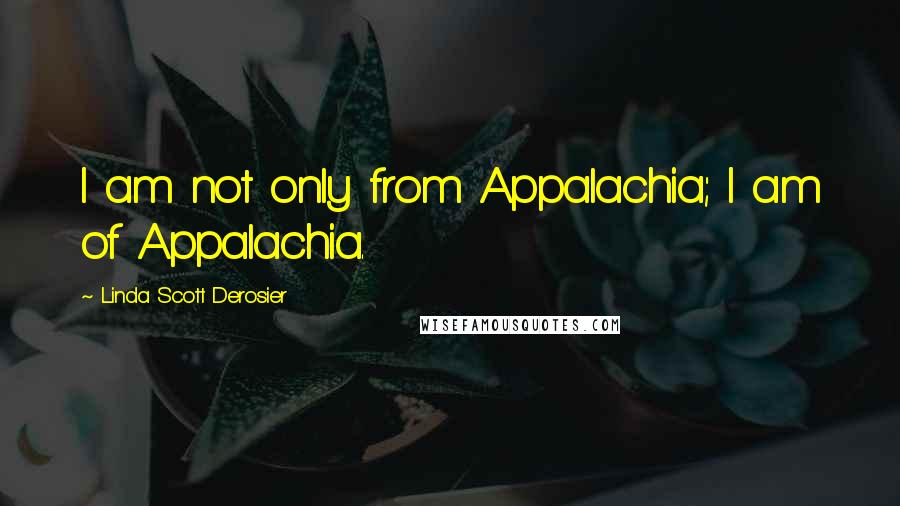 Linda Scott Derosier Quotes: I am not only from Appalachia; I am of Appalachia.