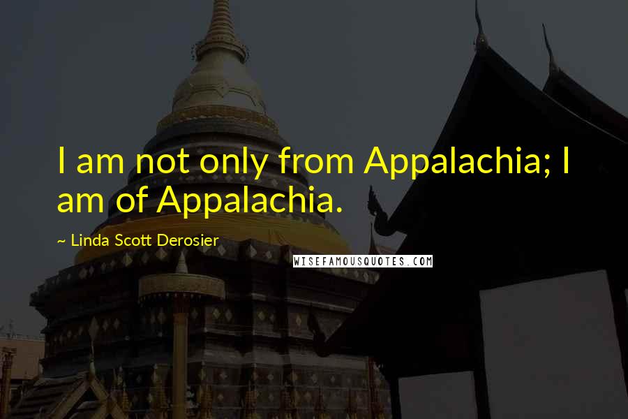 Linda Scott Derosier Quotes: I am not only from Appalachia; I am of Appalachia.