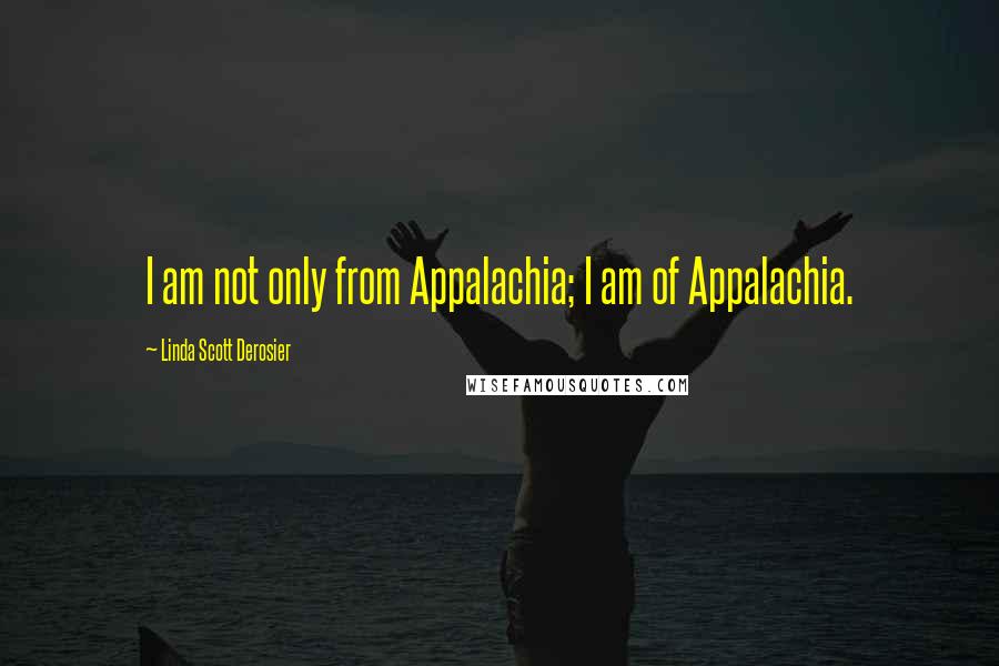 Linda Scott Derosier Quotes: I am not only from Appalachia; I am of Appalachia.