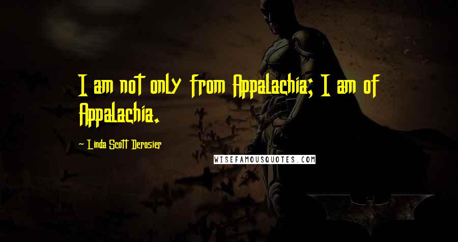 Linda Scott Derosier Quotes: I am not only from Appalachia; I am of Appalachia.